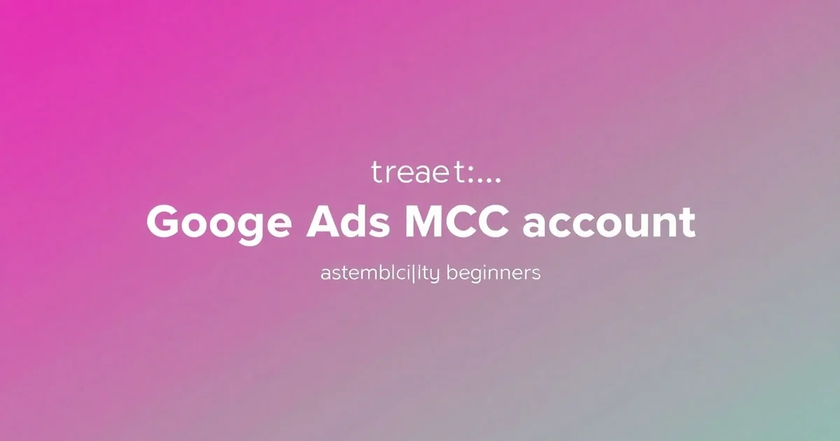 Tạo MCC Google Ads: Hướng Dẫn Chi Tiết Từ A-Z Cho Người Mới Bắt Đầu